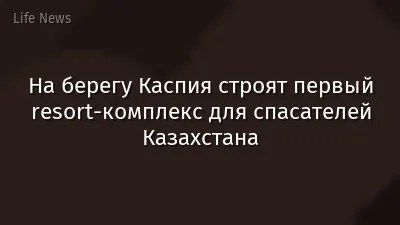 На берегу Каспия строят первый resort-комплекс для спасателей Казахстана