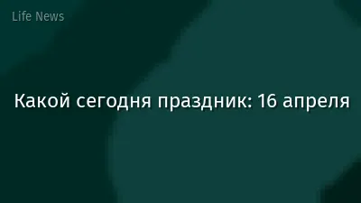 Какой сегодня праздник: 16 апреля