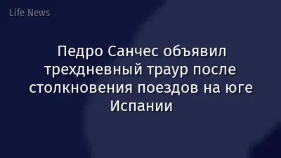 Педро Санчес объявил трехдневный траур после столкновения поездов на юге Испании