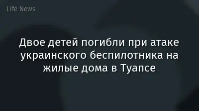Двое детей погибли при атаке украинского беспилотника на жилые дома в Туапсе