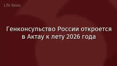 Генконсульство России откроется в Актау к лету 2026 года