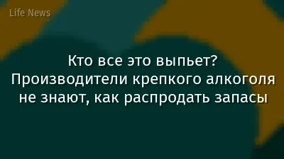 Кто все это выпьет? Производители крепкого алкоголя не знают, как распродать запасы