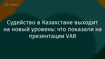 Судейство в Казахстане выходит на новый уровень: что показали на презентации VAR