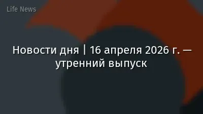 Новости дня | 16 апреля 2026 г. — утренний выпуск
