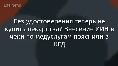 Без удостоверения теперь не купить лекарства? Внесение ИИН в чеки по медуслугам пояснили в КГД