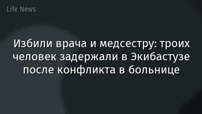 Избили врача и медсестру: троих человек задержали в Экибастузе после конфликта в больнице