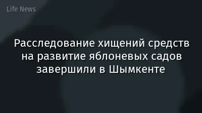 Расследование хищений средств на развитие яблоневых садов завершили в Шымкенте