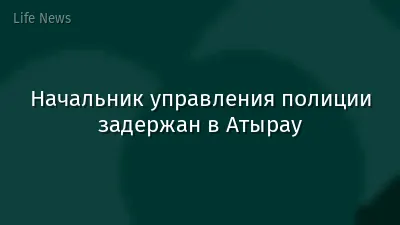 Начальник управления полиции задержан в Атырау