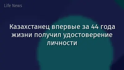 Казахстанец впервые за 44 года жизни получил удостоверение личности