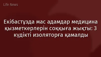 Екібастұзда мас адамдар медицина қызметкерлерін соққыға жықты: 3 күдікті изоляторға қамалды