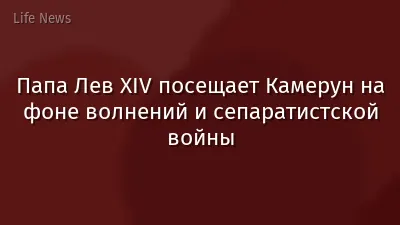Папа Лев XIV посещает Камерун на фоне волнений и сепаратистской войны