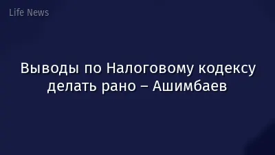 Выводы по Налоговому кодексу делать рано – Ашимбаев