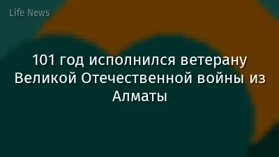 101 год исполнился ветерану Великой Отечественной войны из Алматы