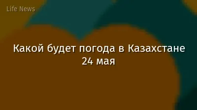 Какой будет погода в Казахстане 24 мая
