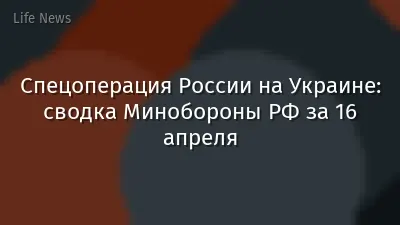 Спецоперация России на Украине: сводка Минобороны РФ за 16 апреля
