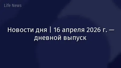Новости дня | 16 апреля 2026 г. — дневной выпуск