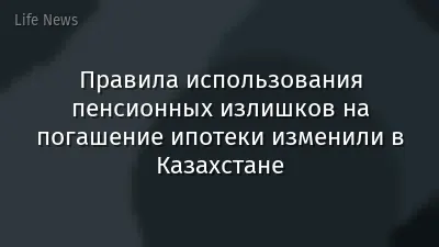 Правила использования пенсионных излишков на погашение ипотеки изменили в Казахстане