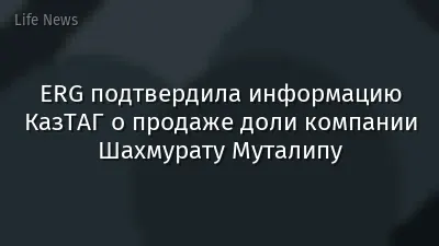 ERG подтвердила информацию КазТАГ о продаже доли компании Шахмурату Муталипу