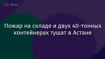 Пожар на складе и двух 40-тонных контейнерах тушат в Астане