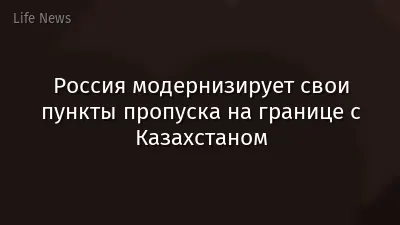Россия модернизирует свои пункты пропуска на границе с Казахстаном