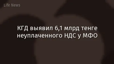 КГД выявил 6,1 млрд тенге неуплаченного НДС у МФО