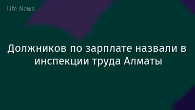 Должников по зарплате назвали в инспекции труда Алматы