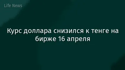 Курс доллара снизился к тенге на бирже 16 апреля