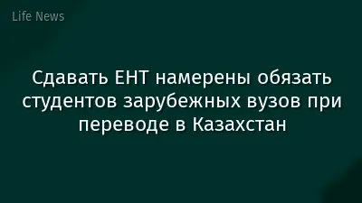 Сдавать ЕНТ намерены обязать студентов зарубежных вузов при переводе в Казахстан