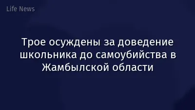 Трое осуждены за доведение школьника до самоубийства в Жамбылской области