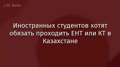 Иностранных студентов хотят обязать проходить ЕНТ или КТ в Казахстане