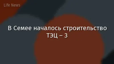 В Семее началось строительство ТЭЦ – 3