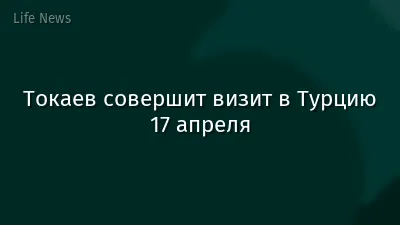 Токаев совершит визит в Турцию 17 апреля