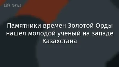 Памятники времен Золотой Орды нашел молодой ученый на западе Казахстана