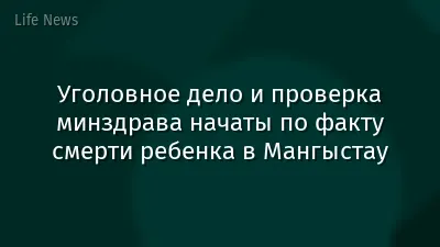 Уголовное дело и проверка минздрава начаты по факту смерти ребенка в Мангыстау
