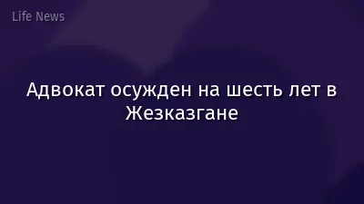 Адвокат осужден на шесть лет в Жезказгане
