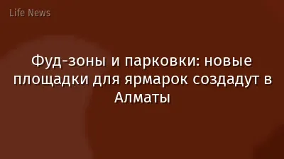 Фуд-зоны и парковки: новые площадки для ярмарок создадут в Алматы