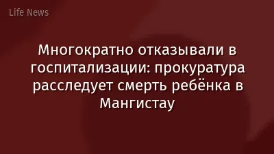 Многократно отказывали в госпитализации: прокуратура расследует смерть ребёнка в Мангистау