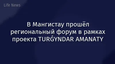 В Мангистау прошёл региональный форум в рамках проекта TURǴYNDAR AMANATY