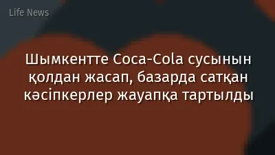 Шымкентте Coca-Cola сусынын қолдан жасап, базарда сатқан кәсіпкерлер жауапқа тартылды