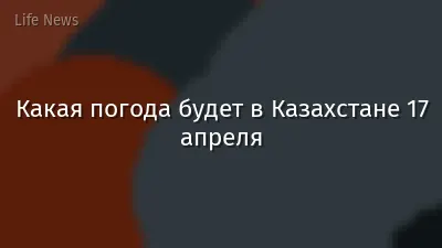 Какая погода будет в Казахстане 17 апреля