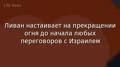 Ливан настаивает на прекращении огня до начала любых переговоров с Израилем