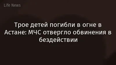 Трое детей погибли в огне в Астане: МЧС отвергло обвинения в бездействии