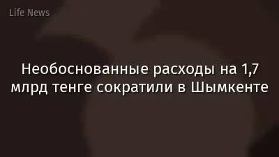 Необоснованные расходы на 1,7 млрд тенге сократили в Шымкенте
