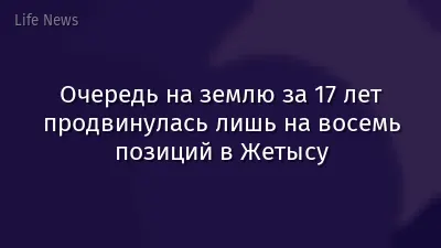 Очередь на землю за 17 лет продвинулась лишь на восемь позиций в Жетысу