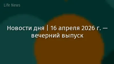 Новости дня | 16 апреля 2026 г. — вечерний выпуск