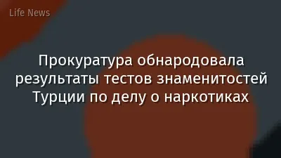 Прокуратура обнародовала результаты тестов знаменитостей Турции по делу о наркотиках