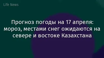 Прогноз погоды на 17 апреля: мороз, местами снег ожидаются на севере и востоке Казахстана