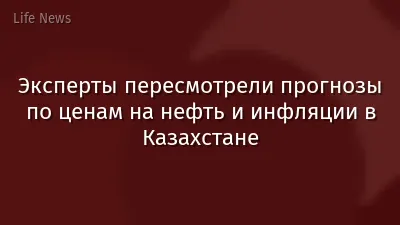 Эксперты пересмотрели прогнозы по ценам на нефть и инфляции в Казахстане