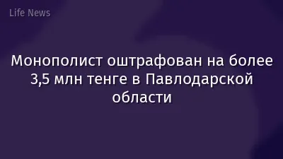 Монополист оштрафован на более 3,5 млн тенге в Павлодарской области