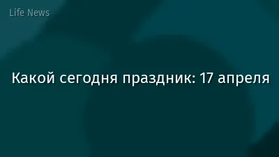 Какой сегодня праздник: 17 апреля